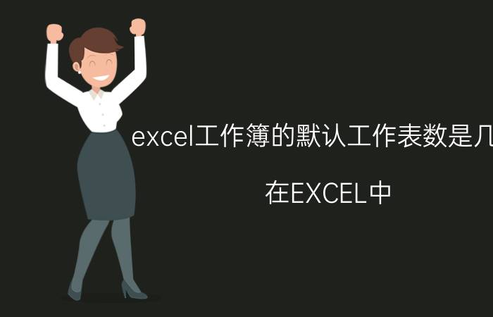 excel工作簿的默认工作表数是几个 在EXCEL中，工作簿是工作表的集合？